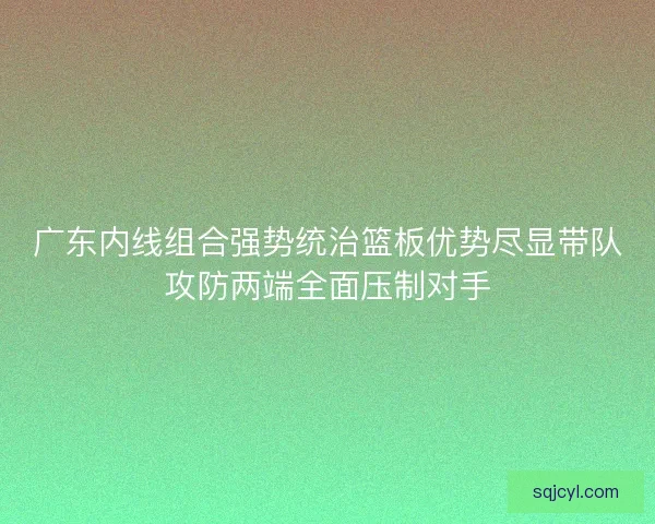 广东内线组合强势统治篮板优势尽显带队攻防两端全面压制对手